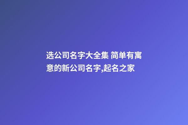 选公司名字大全集 简单有寓意的新公司名字,起名之家-第1张-公司起名-玄机派